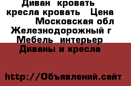 Диван -кровать, 2 кресла-кровать › Цена ­ 18 000 - Московская обл., Железнодорожный г. Мебель, интерьер » Диваны и кресла   